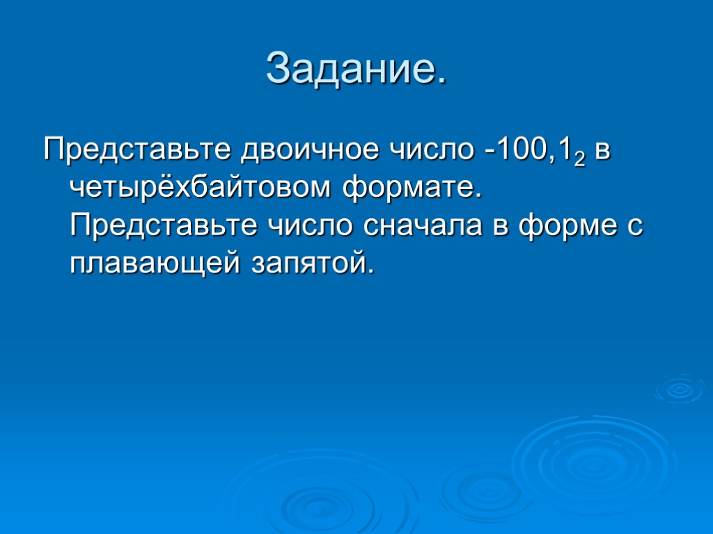 Задание. Представьте двоичное число -100,12 в четырёхбайтовом формате. Представьте число сначала в форме с